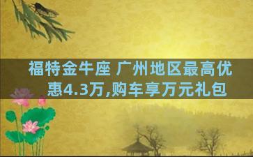 福特金牛座 广州地区最高优惠4.3万,购车享万元礼包